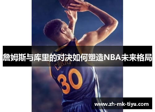 詹姆斯与库里的对决如何塑造NBA未来格局