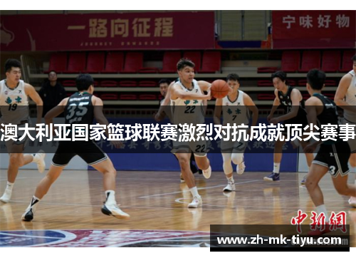 澳大利亚国家篮球联赛激烈对抗成就顶尖赛事