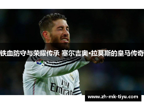 铁血防守与荣耀传承 塞尔吉奥·拉莫斯的皇马传奇