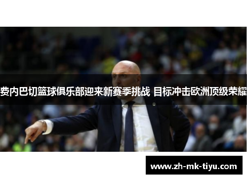 费内巴切篮球俱乐部迎来新赛季挑战 目标冲击欧洲顶级荣耀