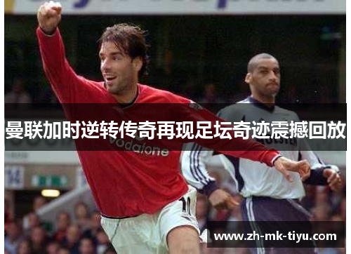 曼联加时逆转传奇再现足坛奇迹震撼回放
