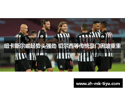 纽卡斯尔崛起势头强劲 切尔西等传统豪门困境重重