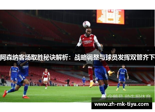 阿森纳客场取胜秘诀解析：战略调整与球员发挥双管齐下