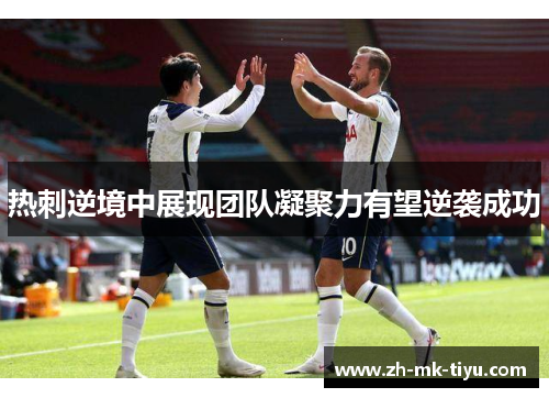 热刺逆境中展现团队凝聚力有望逆袭成功