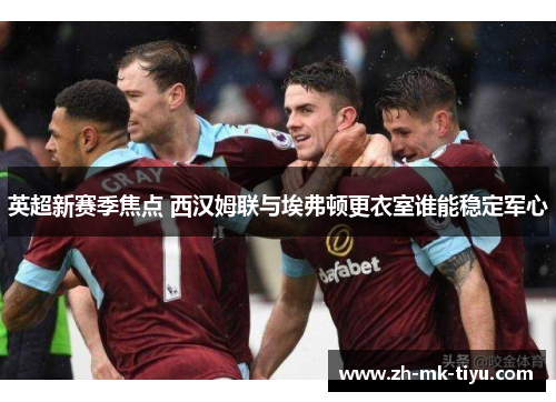 英超新赛季焦点 西汉姆联与埃弗顿更衣室谁能稳定军心