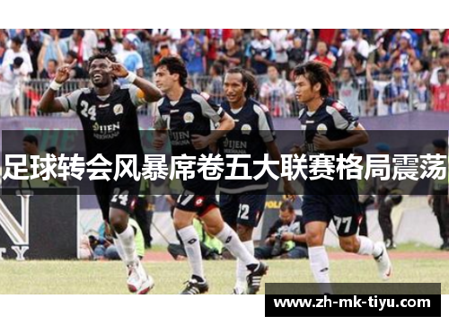 足球转会风暴席卷五大联赛格局震荡