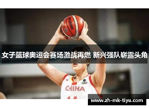 女子篮球奥运会赛场激战再燃 新兴强队崭露头角